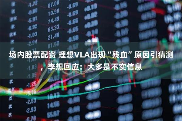 场内股票配资 理想VLA出现“残血”原因引猜测，李想回应：大多是不实信息