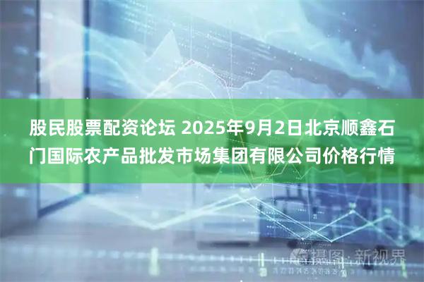 股民股票配资论坛 2025年9月2日北京顺鑫石门国际农产品批发市场集团有限公司价格行情