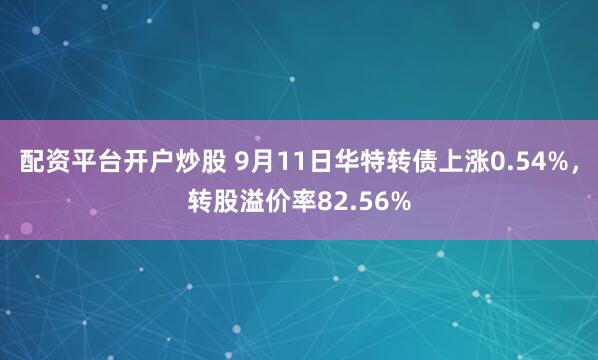 配资平台开户炒股 9月11日华特转债上涨0.54%，转股溢价率82.56%