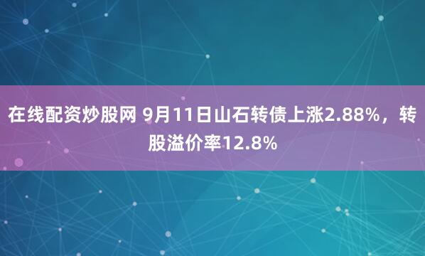 在线配资炒股网 9月11日山石转债上涨2.88%，转股溢价率12.8%