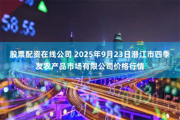 股票配资在线公司 2025年9月23日潜江市四季友农产品市场有限公司价格行情