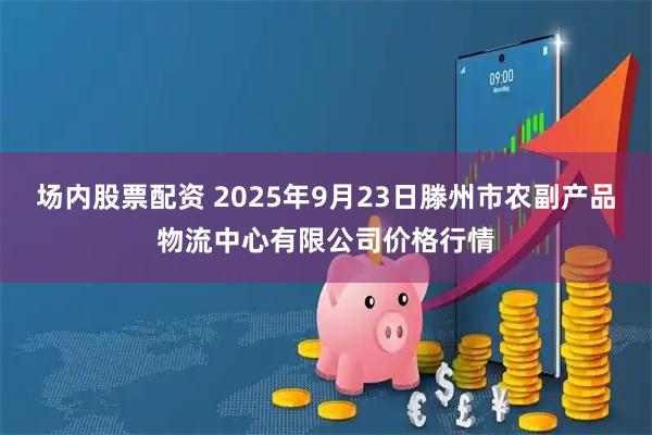 场内股票配资 2025年9月23日滕州市农副产品物流中心有限公司价格行情