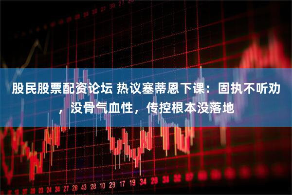 股民股票配资论坛 热议塞蒂恩下课：固执不听劝，没骨气血性，传控根本没落地