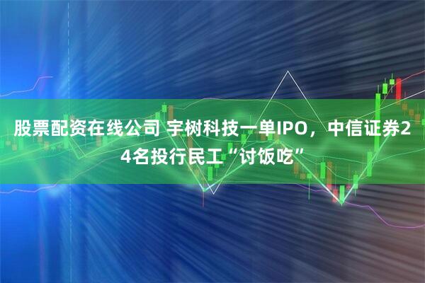 股票配资在线公司 宇树科技一单IPO，中信证券24名投行民工“讨饭吃”