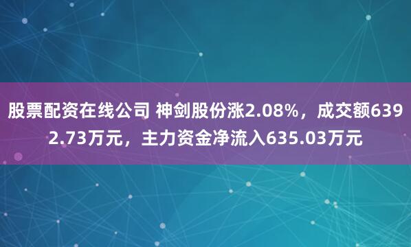 股票配资在线公司 神剑股份涨2.08%，成交额6392.73万元，主力资金净流入635.03万元