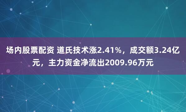 场内股票配资 道氏技术涨2.41%，成交额3.24亿元，主力资金净流出2009.96万元