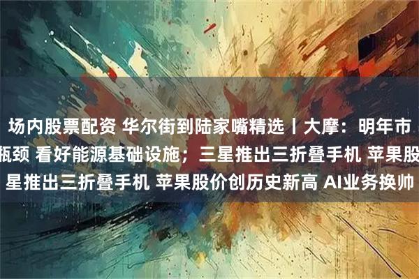 场内股票配资 华尔街到陆家嘴精选丨大摩：明年市场将转向解决AI基建瓶颈 看好能源基础设施；三星推出三折叠手机 苹果股价创历史新高 AI业务换帅
