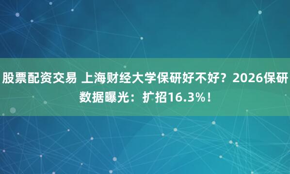 股票配资交易 上海财经大学保研好不好？2026保研数据曝光：扩招16.3%！