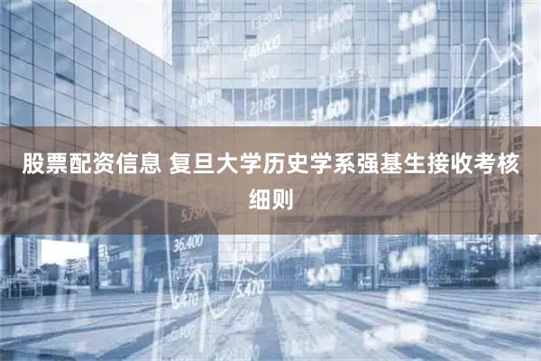股票配资信息 复旦大学历史学系强基生接收考核细则