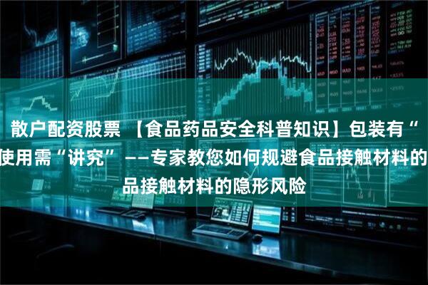 散户配资股票 【食品药品安全科普知识】包装有“潜”移，使用需“讲究” ——专家教您如何规避食品接触材料的隐形风险
