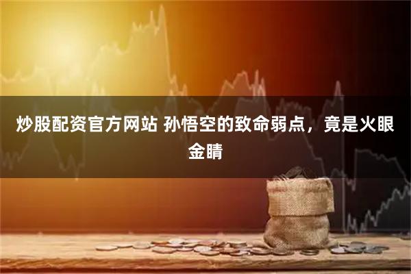 炒股配资官方网站 孙悟空的致命弱点，竟是火眼金睛
