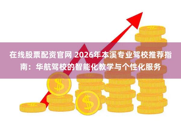 在线股票配资官网 2026年本溪专业驾校推荐指南：华航驾校的智能化教学与个性化服务