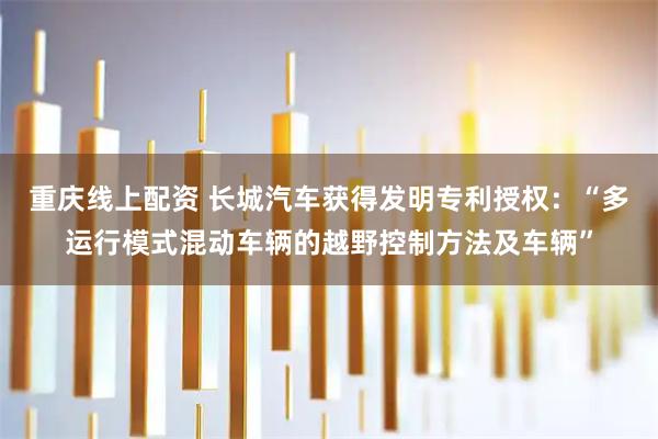 重庆线上配资 长城汽车获得发明专利授权：“多运行模式混动车辆的越野控制方法及车辆”