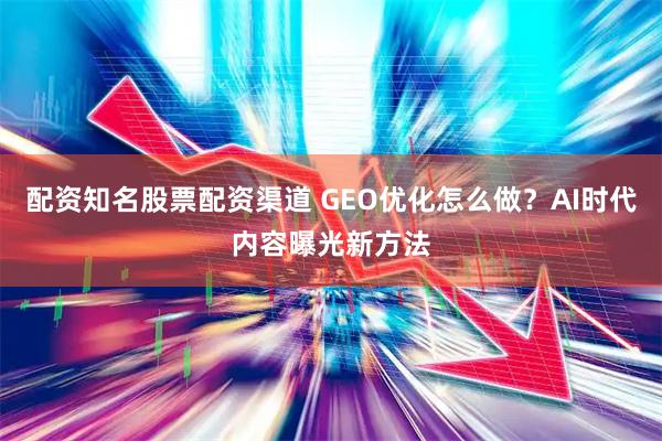配资知名股票配资渠道 GEO优化怎么做？AI时代内容曝光新方法