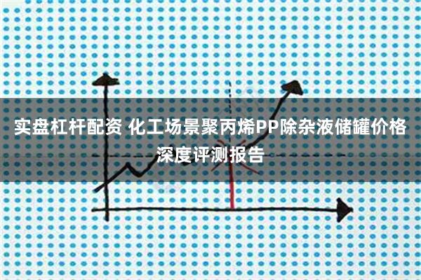 实盘杠杆配资 化工场景聚丙烯PP除杂液储罐价格深度评测报告