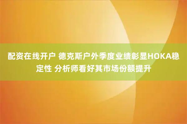 配资在线开户 德克斯户外季度业绩彰显HOKA稳定性 分析师看好其市场份额提升