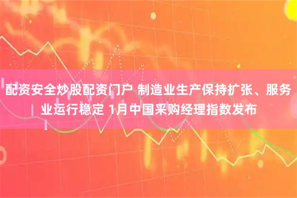 配资安全炒股配资门户 制造业生产保持扩张、服务业运行稳定 1月中国采购经理指数发布