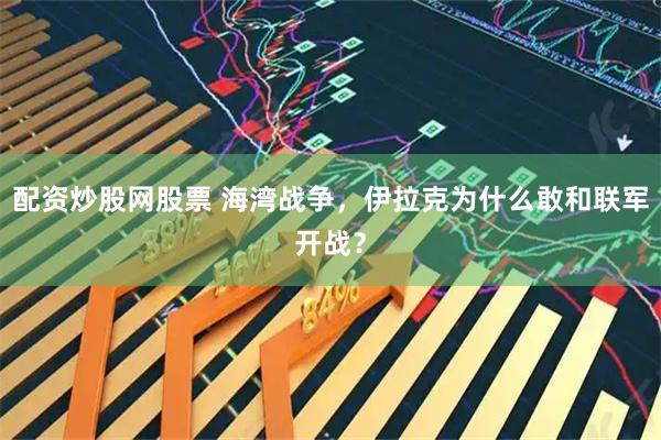 配资炒股网股票 海湾战争，伊拉克为什么敢和联军开战？