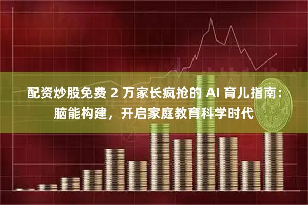 配资炒股免费 2 万家长疯抢的 AI 育儿指南：脑能构建，开启家庭教育科学时代
