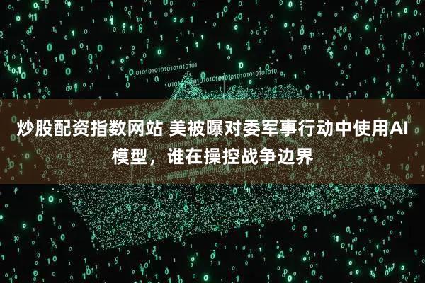 炒股配资指数网站 美被曝对委军事行动中使用AI模型，谁在操控战争边界