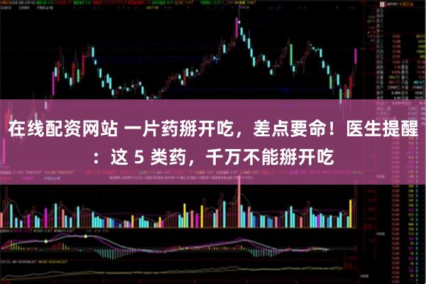 在线配资网站 一片药掰开吃，差点要命！医生提醒：这 5 类药，千万不能掰开吃