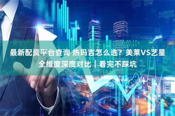 最新配资平台查询 热玛吉怎么选？美莱VS艺星全维度深度对比｜看完不踩坑