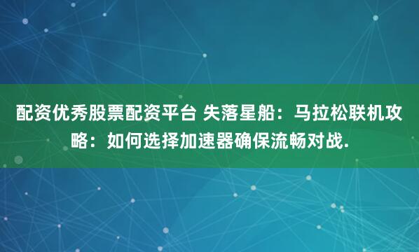 配资优秀股票配资平台 失落星船：马拉松联机攻略：如何选择加速器确保流畅对战.