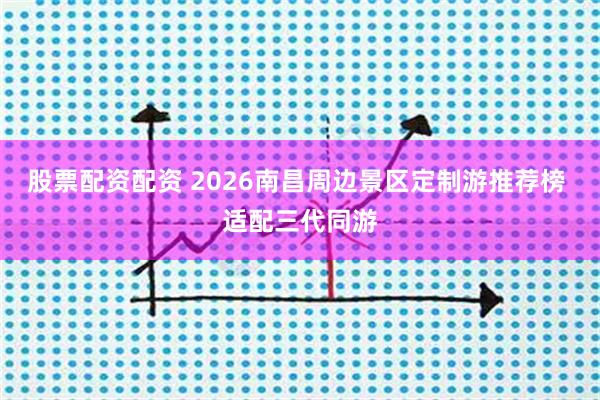 股票配资配资 2026南昌周边景区定制游推荐榜 适配三代同游