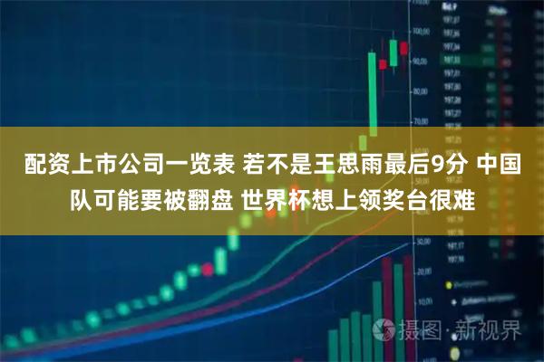 配资上市公司一览表 若不是王思雨最后9分 中国队可能要被翻盘 世界杯想上领奖台很难