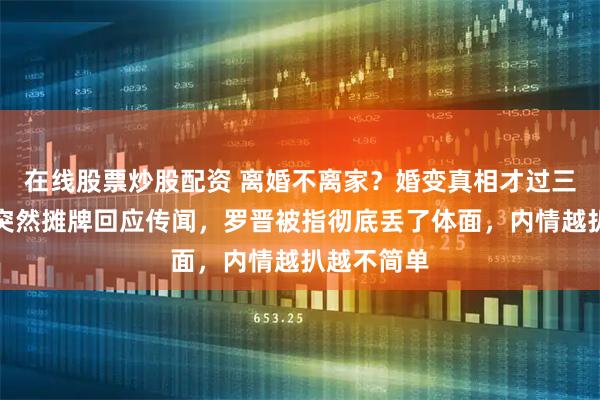 在线股票炒股配资 离婚不离家？婚变真相才过三月，唐嫣突然摊牌回应传闻，罗晋被指彻底丢了体面，内情越扒越不简单