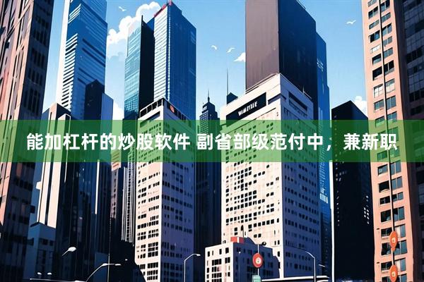 能加杠杆的炒股软件 副省部级范付中，兼新职