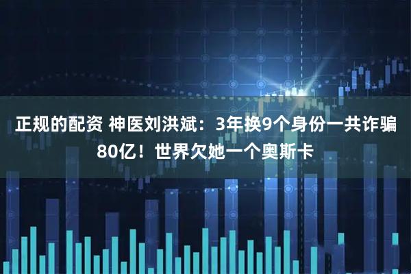 正规的配资 神医刘洪斌:3年换9个身份一共诈骗80亿!世界欠她一个奥斯卡