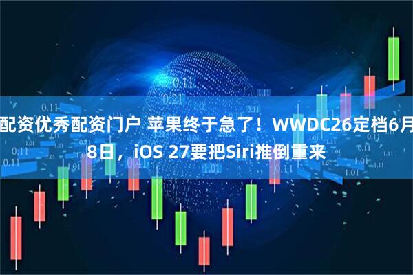 配资优秀配资门户 苹果终于急了!WWDC26定档6月8日,iOS 27要把Siri推倒重来