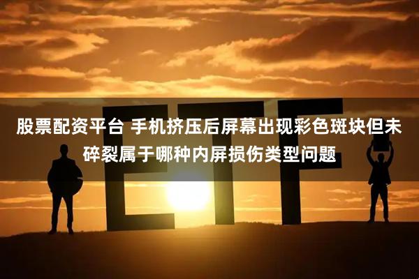 股票配资平台 手机挤压后屏幕出现彩色斑块但未碎裂属于哪种内屏损伤类型问题