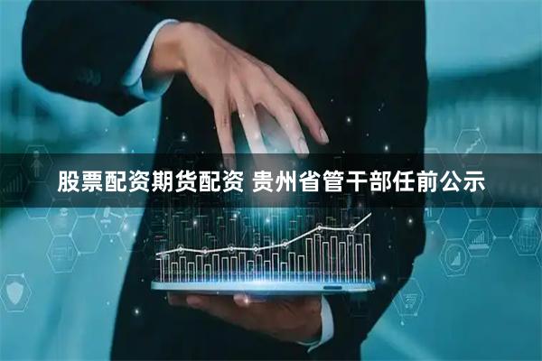 股票配资期货配资 贵州省管干部任前公示