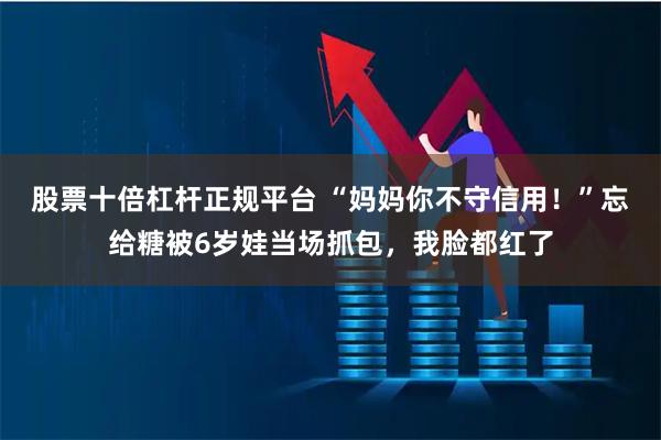 股票十倍杠杆正规平台 “妈妈你不守信用！”忘给糖被6岁娃当场抓包，我脸都红了