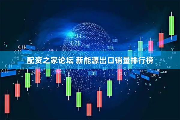 配资之家论坛 新能源出口销量排行榜