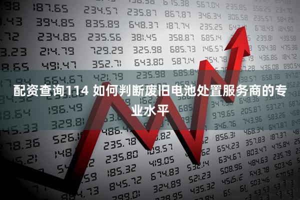 配资查询114 如何判断废旧电池处置服务商的专业水平