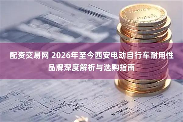 配资交易网 2026年至今西安电动自行车耐用性品牌深度解析与选购指南