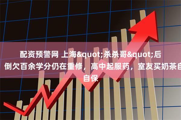 配资预警网 上海"杀杀哥"后续：倒欠百余学分仍在重修，高中起服药，室友买奶茶自保