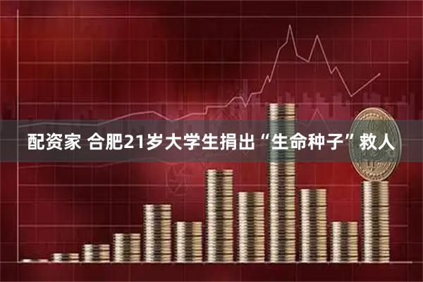 配资家 合肥21岁大学生捐出“生命种子”救人