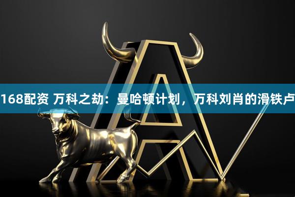 168配资 万科之劫：曼哈顿计划，万科刘肖的滑铁卢