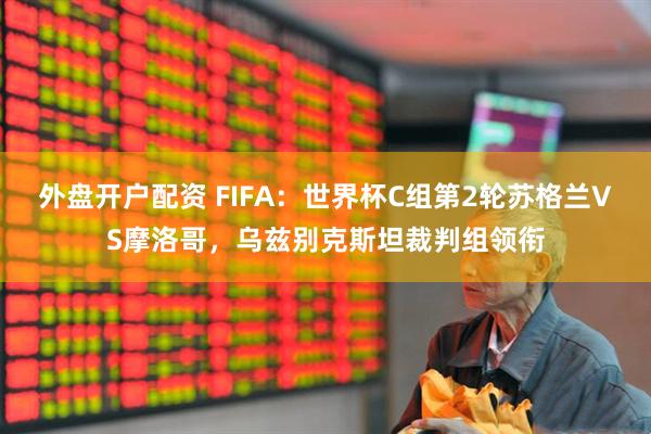 外盘开户配资 FIFA：世界杯C组第2轮苏格兰VS摩洛哥，乌兹别克斯坦裁判组领衔