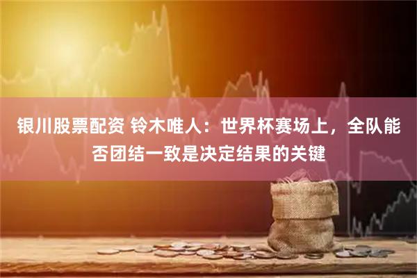 银川股票配资 铃木唯人：世界杯赛场上，全队能否团结一致是决定结果的关键