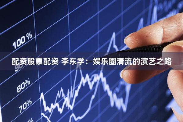 配资股票配资 李东学：娱乐圈清流的演艺之路