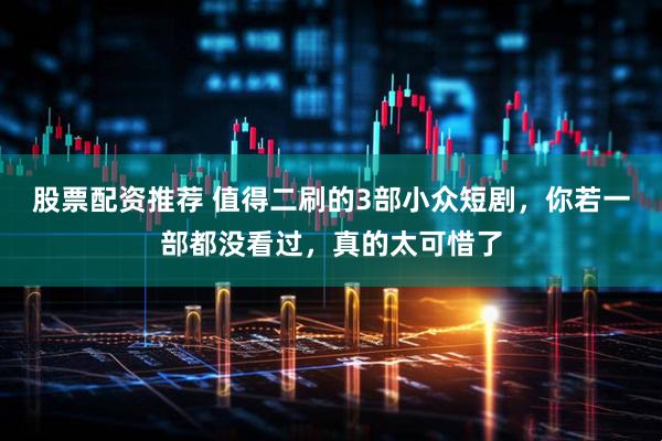 股票配资推荐 值得二刷的3部小众短剧，你若一部都没看过，真的太可惜了